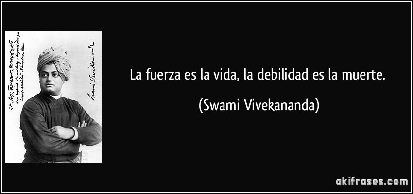 La fuerza es la vida, la debilidad es la muerte. (Swami Vivekananda)