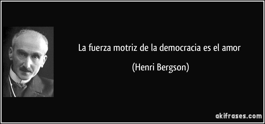 La fuerza motriz de la democracia es el amor (Henri Bergson)