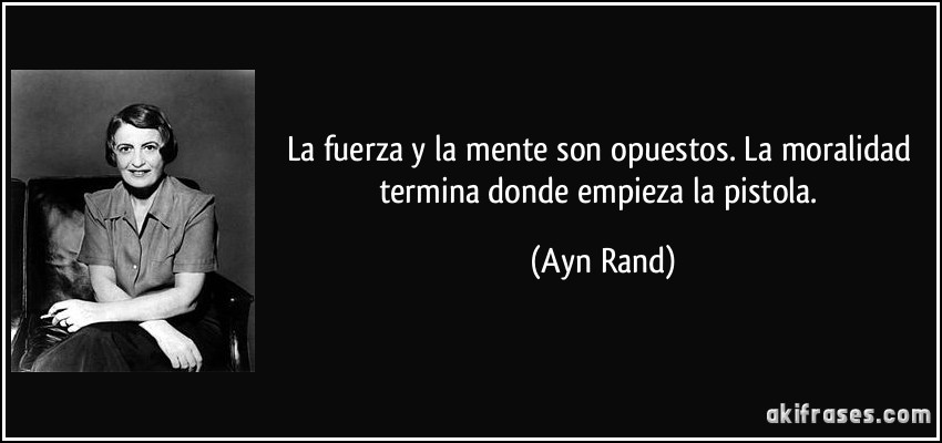 La fuerza y la mente son opuestos. La moralidad termina donde empieza la pistola. (Ayn Rand)
