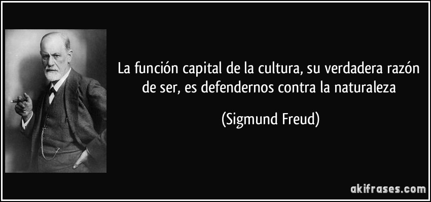 La función capital de la cultura, su verdadera razón de ser, es defendernos contra la naturaleza (Sigmund Freud)