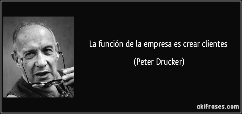 La función de la empresa es crear clientes (Peter Drucker)