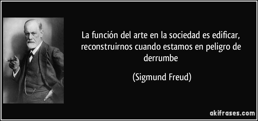 La función del arte en la sociedad es edificar, reconstruirnos cuando estamos en peligro de derrumbe (Sigmund Freud)