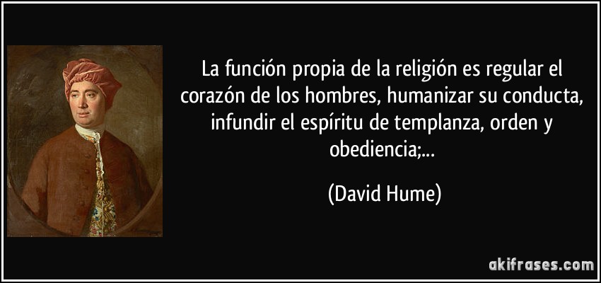 La función propia de la religión es regular el corazón de los hombres, humanizar su conducta, infundir el espíritu de templanza, orden y obediencia;... (David Hume)