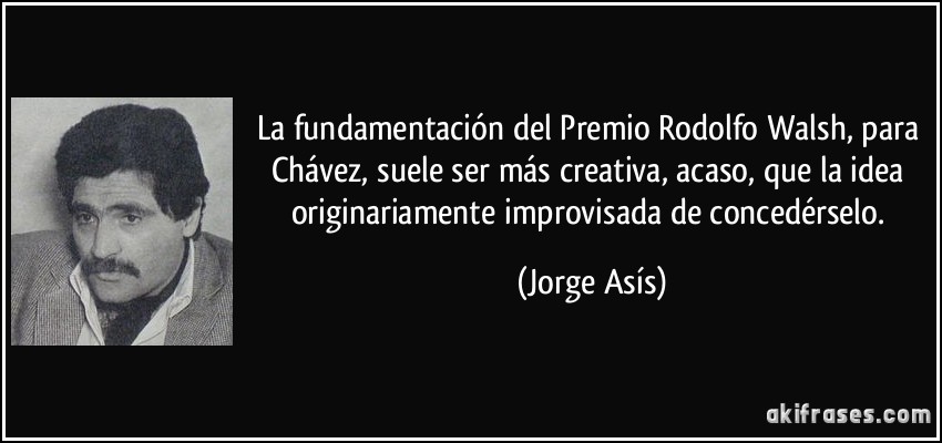 La fundamentación del Premio Rodolfo Walsh, para Chávez, suele ser más creativa, acaso, que la idea originariamente improvisada de concedérselo. (Jorge Asís)
