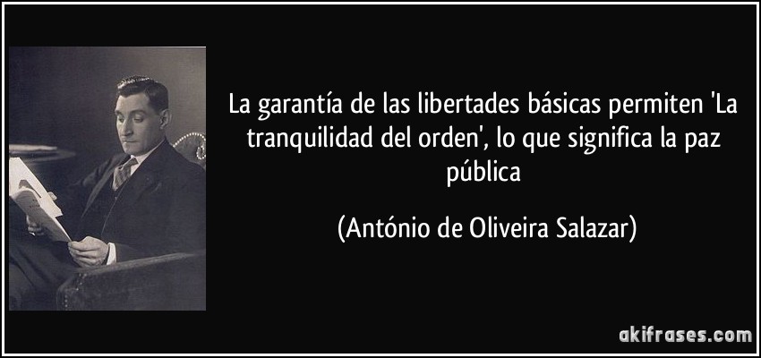 La garantía de las libertades básicas permiten 'La tranquilidad del orden', lo que significa la paz pública (António de Oliveira Salazar)