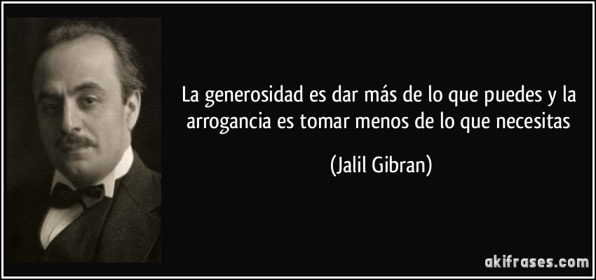La generosidad es dar más de lo que puedes y la arrogancia es tomar menos de lo que necesitas (Jalil Gibran)