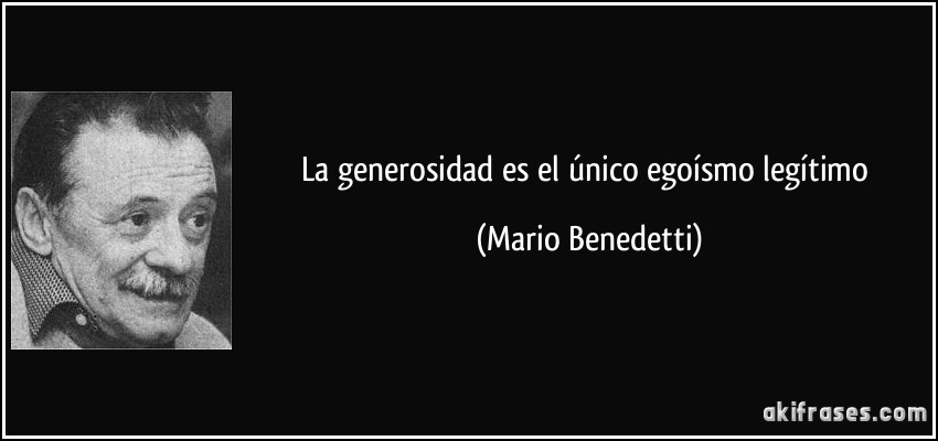 La generosidad es el único egoísmo legítimo (Mario Benedetti)