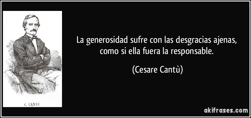 La generosidad sufre con las desgracias ajenas, como si ella fuera la responsable. (Cesare Cantù)