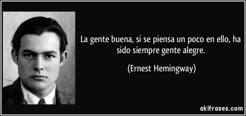 La gente buena, si se piensa un poco en ello, ha sido siempre gente alegre. (Ernest Hemingway)