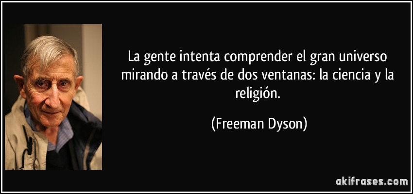 La gente intenta comprender el gran universo mirando a través de dos ventanas: la ciencia y la religión. (Freeman Dyson)