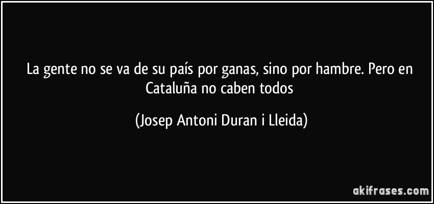 La gente no se va de su país por ganas, sino por hambre. Pero en Cataluña no caben todos (Josep Antoni Duran i Lleida)
