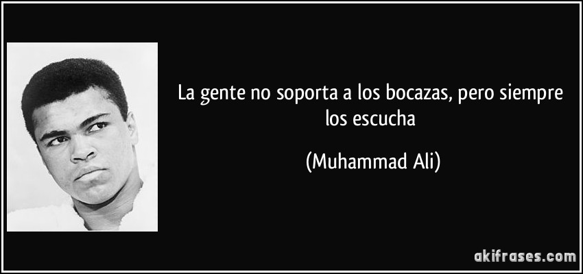 La gente no soporta a los bocazas, pero siempre los escucha (Muhammad Ali)