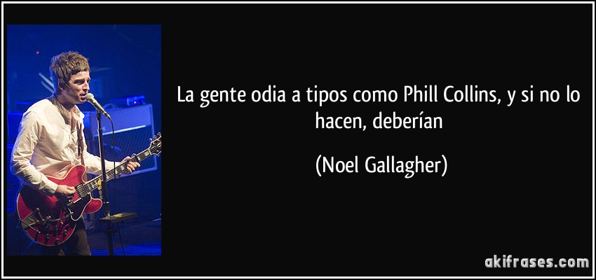 La gente odia a tipos como Phill Collins, y si no lo hacen, deberían (Noel Gallagher)