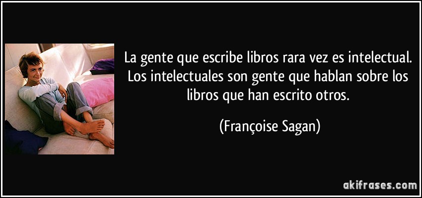 La gente que escribe libros rara vez es intelectual. Los intelectuales son gente que hablan sobre los libros que han escrito otros. (Françoise Sagan)
