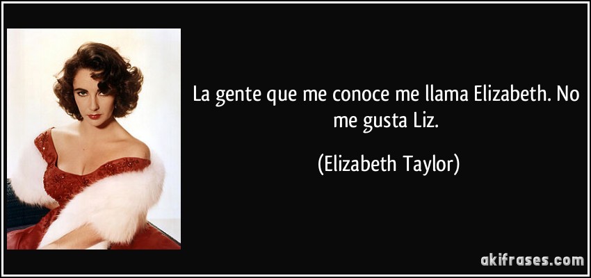 La gente que me conoce me llama Elizabeth. No me gusta Liz. (Elizabeth Taylor)