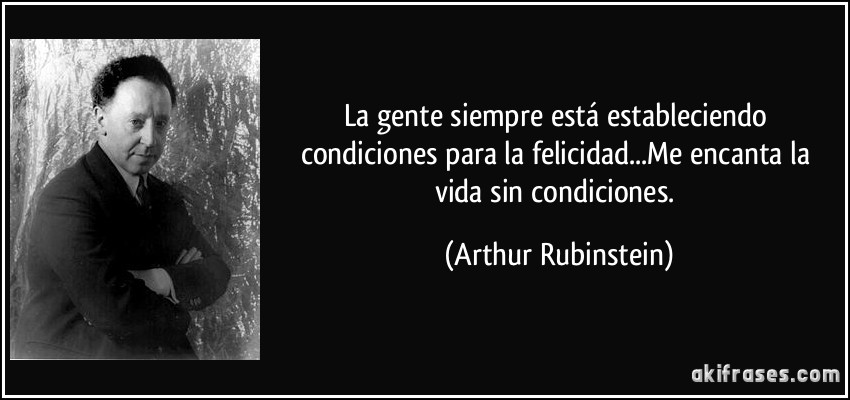 La gente siempre está estableciendo condiciones para la felicidad...Me encanta la vida sin condiciones. (Arthur Rubinstein)