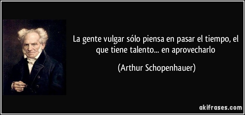 La gente vulgar sólo piensa en pasar el tiempo, el que tiene talento... en aprovecharlo (Arthur Schopenhauer)