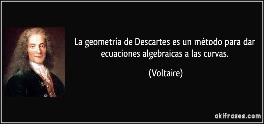La geometría de Descartes es un método para dar ecuaciones algebraicas a las curvas. (Voltaire)