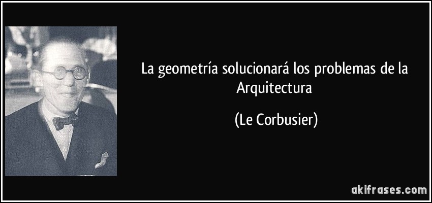 La geometría solucionará los problemas de la Arquitectura (Le Corbusier)