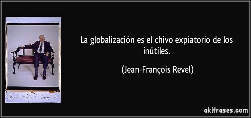 La globalización es el chivo expiatorio de los inútiles. (Jean-François Revel)
