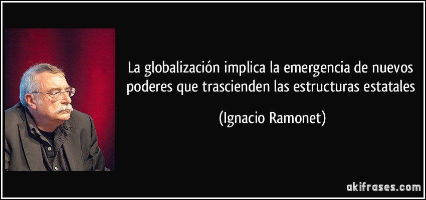 La globalización implica la emergencia de nuevos poderes que trascienden las estructuras estatales (Ignacio Ramonet)
