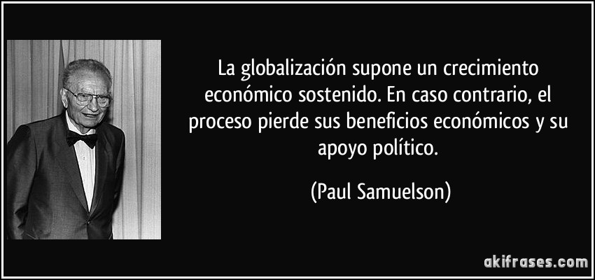 La globalización supone un crecimiento económico sostenido. En caso contrario, el proceso pierde sus beneficios económicos y su apoyo político. (Paul Samuelson)