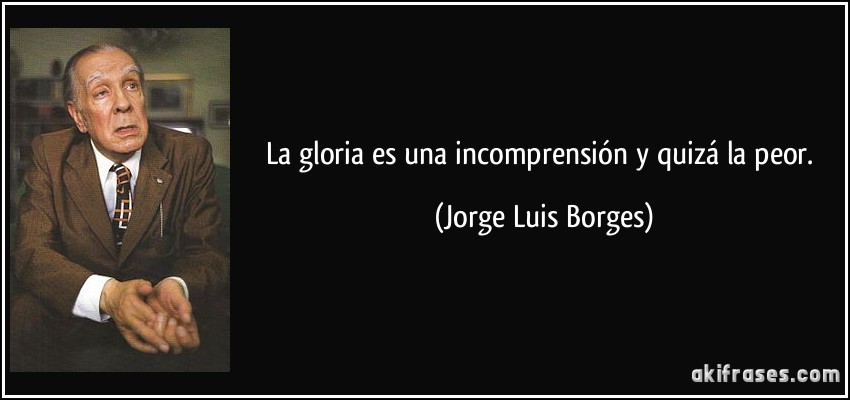 La gloria es una incomprensión y quizá la peor. (Jorge Luis Borges)