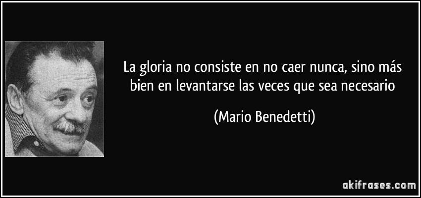La gloria no consiste en no caer nunca, sino más bien en levantarse las veces que sea necesario (Mario Benedetti)