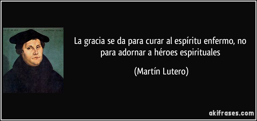 La gracia se da para curar al espíritu enfermo, no para adornar a héroes espirituales (Martín Lutero)