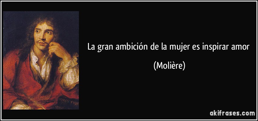 La gran ambición de la mujer es inspirar amor (Molière)