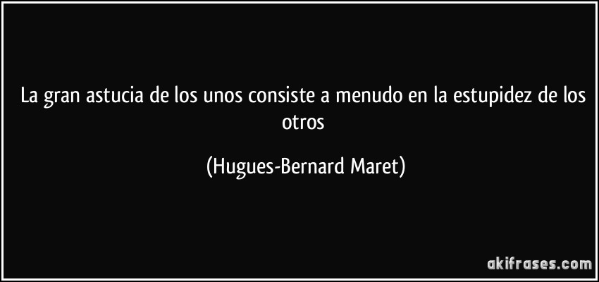 La gran astucia de los unos consiste a menudo en la estupidez de los otros (Hugues-Bernard Maret)