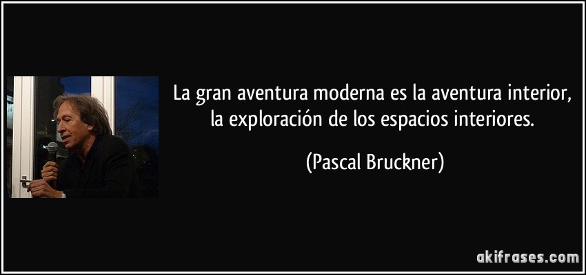 La gran aventura moderna es la aventura interior, la exploración de los espacios interiores. (Pascal Bruckner)