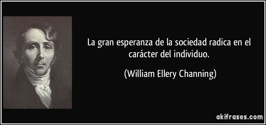 La gran esperanza de la sociedad radica en el carácter del individuo. (William Ellery Channing)