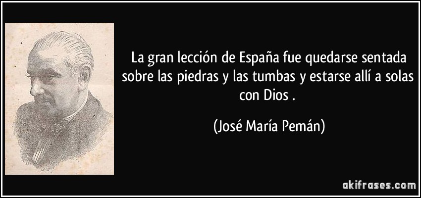  La gran lección de España fue quedarse sentada sobre las piedras y las tumbas y estarse allí a solas con Dios . (José María Pemán)