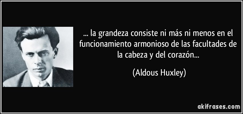 ... la grandeza consiste ni más ni menos en el funcionamiento armonioso de las facultades de la cabeza y del corazón... (Aldous Huxley)