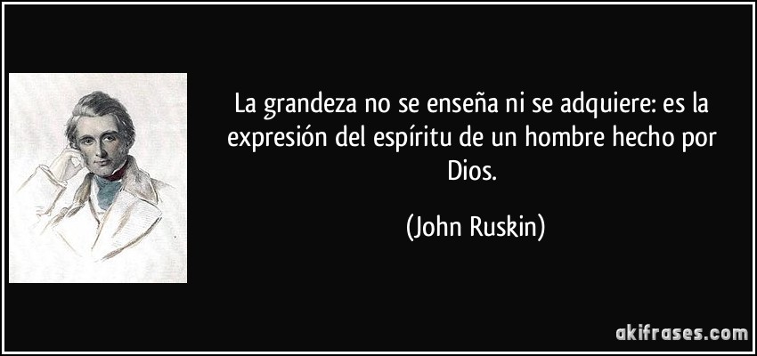 La grandeza no se enseña ni se adquiere: es la expresión del espíritu de un hombre hecho por Dios. (John Ruskin)