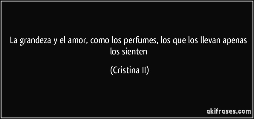 La grandeza y el amor, como los perfumes, los que los llevan apenas los sienten (Cristina II)