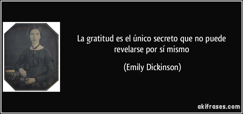 La gratitud es el único secreto que no puede revelarse por sí mismo (Emily Dickinson)