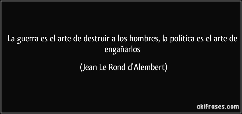 La guerra es el arte de destruir a los hombres, la política es el arte de engañarlos (Jean Le Rond d'Alembert)