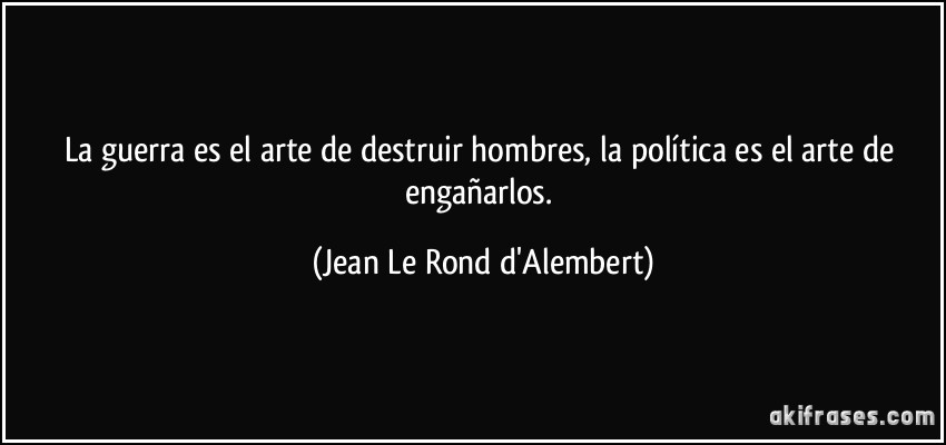 La guerra es el arte de destruir hombres, la política es el arte de engañarlos. (Jean Le Rond d'Alembert)