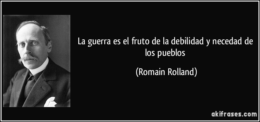 La guerra es el fruto de la debilidad y necedad de los pueblos (Romain Rolland)