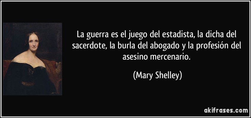 La guerra es el juego del estadista, la dicha del sacerdote, la burla del abogado y la profesión del asesino mercenario. (Mary Shelley)