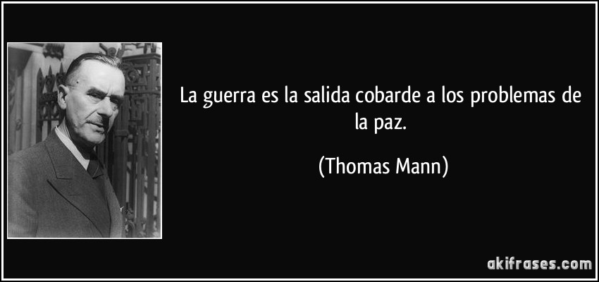 La guerra es la salida cobarde a los problemas de la paz. (Thomas Mann)