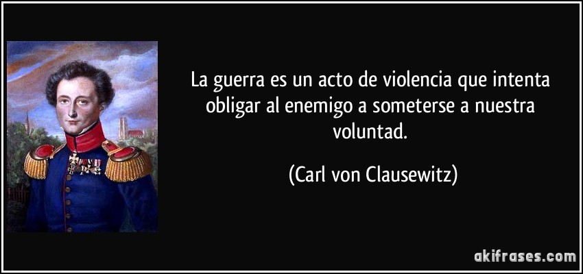 La guerra es un acto de violencia que intenta obligar al enemigo a someterse a nuestra voluntad. (Carl von Clausewitz)