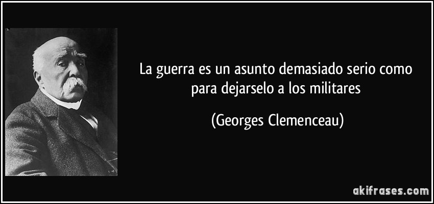 La guerra es un asunto demasiado serio como para dejarselo a los militares (Georges Clemenceau)