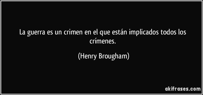 La guerra es un crimen en el que están implicados todos los crímenes. (Henry Brougham)