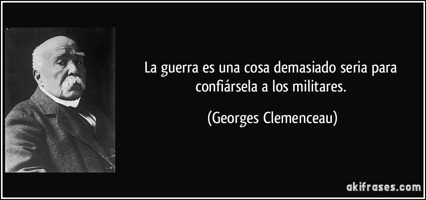 La guerra es una cosa demasiado seria para confiársela a los militares. (Georges Clemenceau)