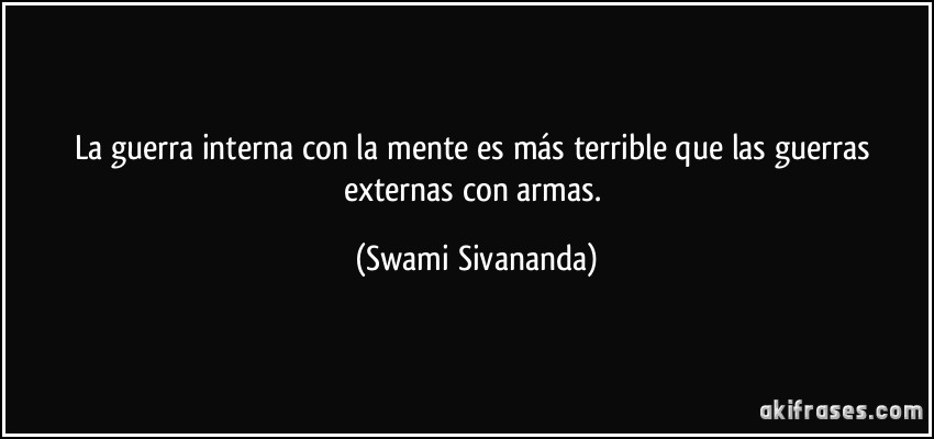 La guerra interna con la mente es más terrible que las guerras externas con armas. (Swami Sivananda)