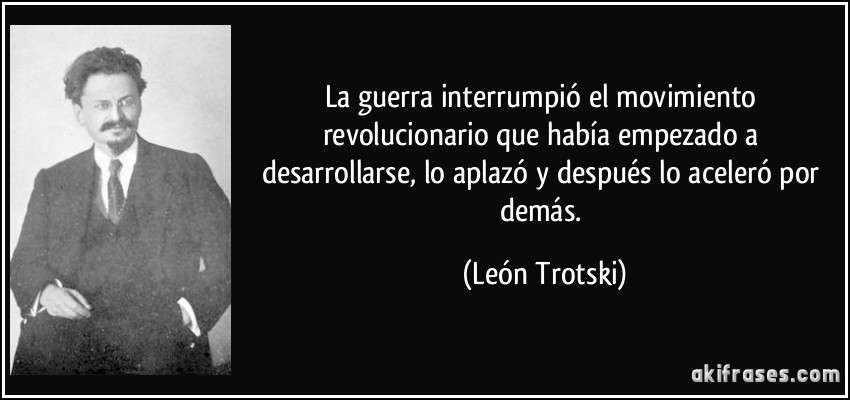 La guerra interrumpió el movimiento revolucionario que había empezado a desarrollarse, lo aplazó y después lo aceleró por demás. (León Trotski)