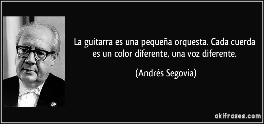 La guitarra es una pequeña orquesta. Cada cuerda es un color diferente, una voz diferente. (Andrés Segovia)